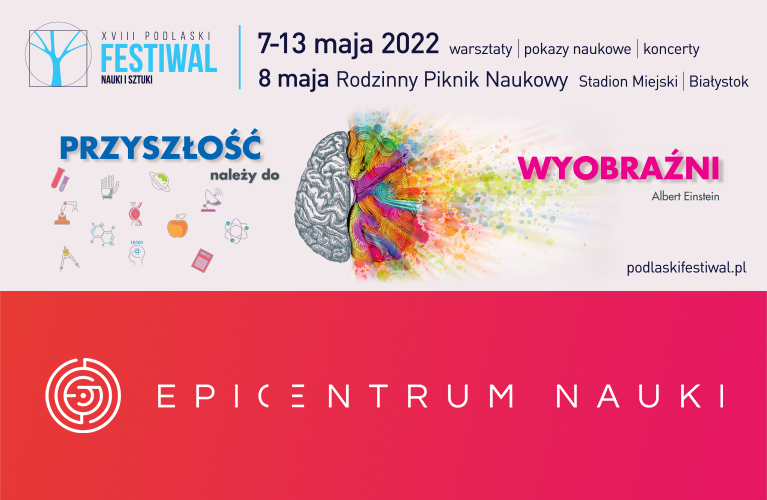 [Grafika nagłówkowa przedstawia plakat reklamujący Podlaski Festiwal Nauki i Sztuki. Na grafice tekst: 7-13 maja 2022 warsztaty | pokazy naukowe |koncerty 8 maja Rodzinny Piknik Naukowy Stadion Miejski | Białystok Poniżej rysunek mózgu z napisami:  "Przyszłość należy do wyobraźni" Albert Einstein, podlaskifestiwal.pl Pod spodem logo Epi-Centrum Nauki]